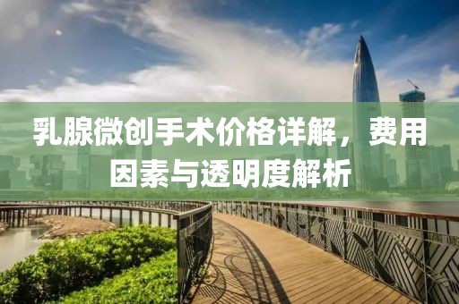 乳腺微創(chuàng)手術價格詳解，費用因素與透明度解析