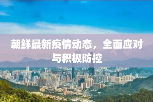 朝鮮最新疫情動態(tài)，全面應對與積極防控