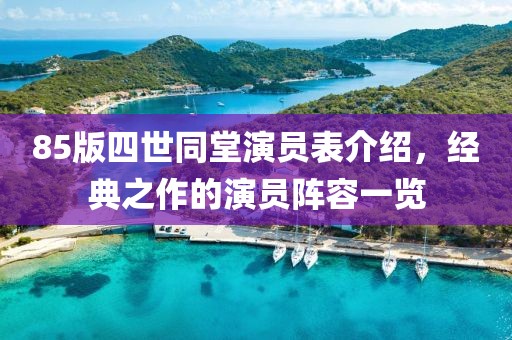 85版四世同堂演員表介紹，經(jīng)典之作的演員陣容一覽