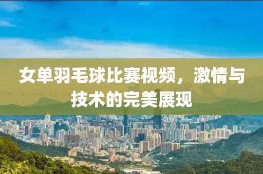 女單羽毛球比賽視頻，激情與技術的完美展現