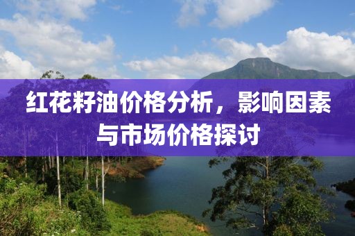 紅花籽油價格分析，影響因素與市場價格探討