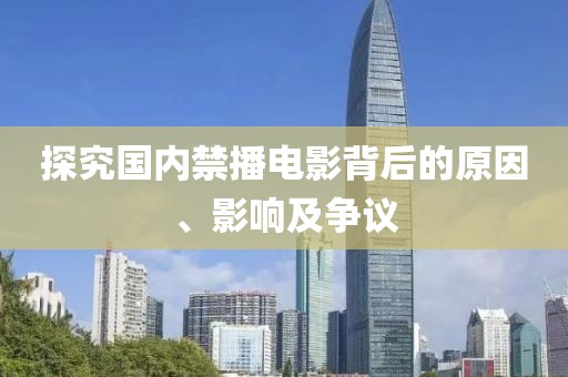 探究國內(nèi)禁播電影背后的原因、影響及爭議