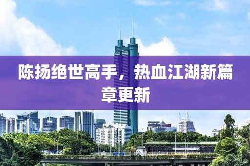 陳揚(yáng)絕世高手，熱血江湖新篇章更新