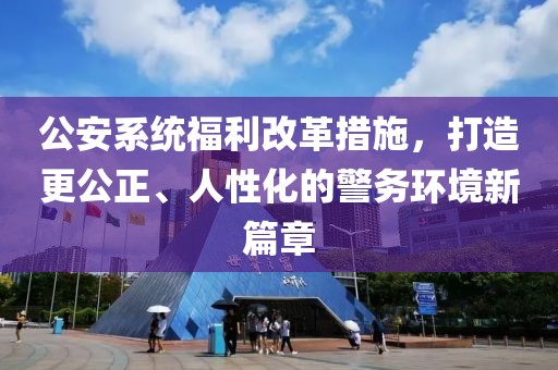 公安系統(tǒng)福利改革措施，打造更公正、人性化的警務(wù)環(huán)境新篇章