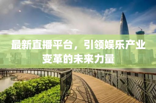 最新直播平臺，引領(lǐng)娛樂產(chǎn)業(yè)變革的未來力量