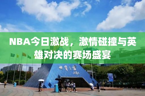 NBA今日激戰(zhàn)，激情碰撞與英雄對決的賽場盛宴
