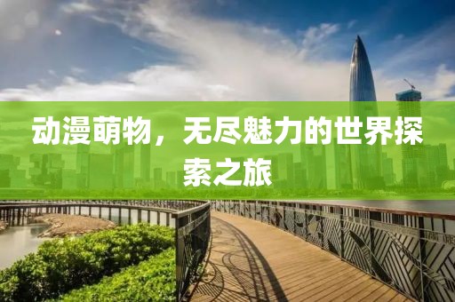 動(dòng)漫萌物，無(wú)盡魅力的世界探索之旅