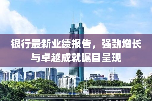 銀行最新業(yè)績(jī)報(bào)告，強(qiáng)勁增長(zhǎng)與卓越成就矚目呈現(xiàn)