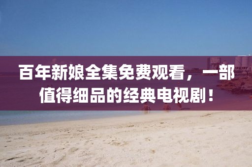 百年新娘全集免費(fèi)觀看，一部值得細(xì)品的經(jīng)典電視??！
