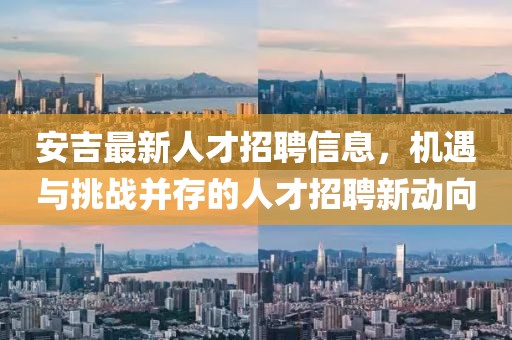 安吉最新人才招聘信息，機遇與挑戰(zhàn)并存的人才招聘新動向