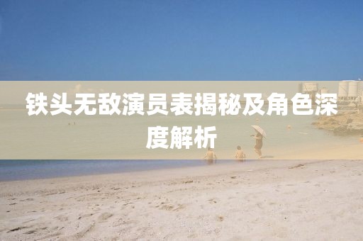鐵頭無敵演員表揭秘及角色深度解析