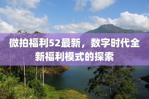 微拍福利52最新，數(shù)字時代全新福利模式的探索