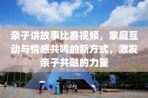 親子講故事比賽視頻，家庭互動與情感共鳴的新方式，激發(fā)親子共融的力量