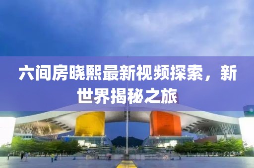 六間房曉熙最新視頻探索，新世界揭秘之旅