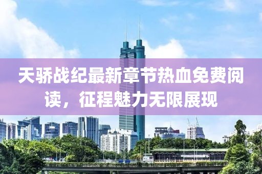 天驕戰(zhàn)紀最新章節(jié)熱血免費閱讀，征程魅力無限展現(xiàn)