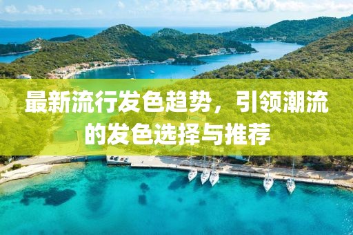 最新流行發(fā)色趨勢，引領(lǐng)潮流的發(fā)色選擇與推薦