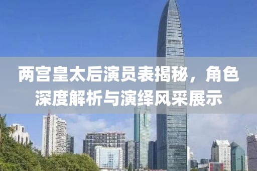 兩宮皇太后演員表揭秘，角色深度解析與演繹風(fēng)采展示