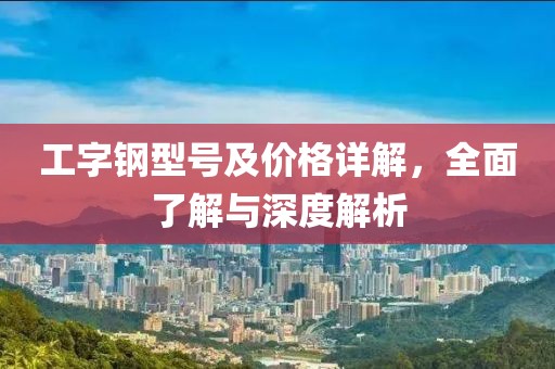 工字鋼型號(hào)及價(jià)格詳解，全面了解與深度解析