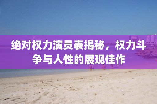 絕對權力演員表揭秘，權力斗爭與人性的展現佳作