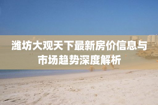 濰坊大觀天下最新房?jī)r(jià)信息與市場(chǎng)趨勢(shì)深度解析