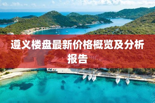 遵義樓盤最新價(jià)格概覽及分析報(bào)告