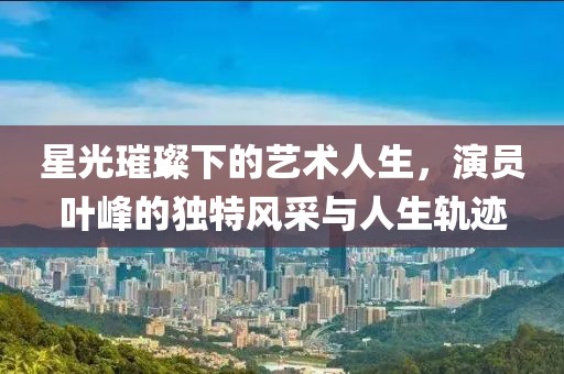星光璀璨下的藝術人生，演員葉峰的獨特風采與人生軌跡