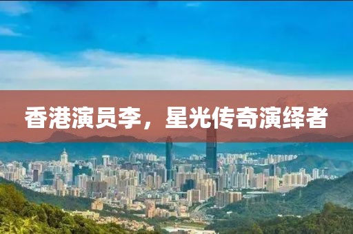 香港演員李，星光傳奇演繹者