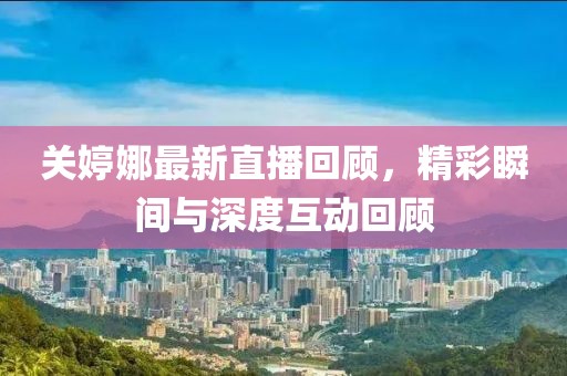 關婷娜最新直播回顧，精彩瞬間與深度互動回顧