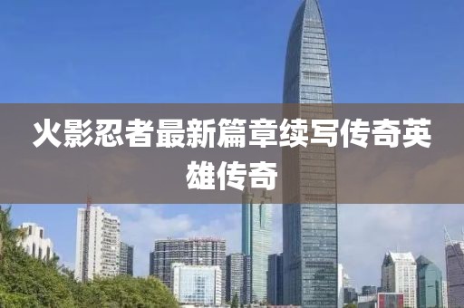 火影忍者最新篇章續(xù)寫傳奇英雄傳奇