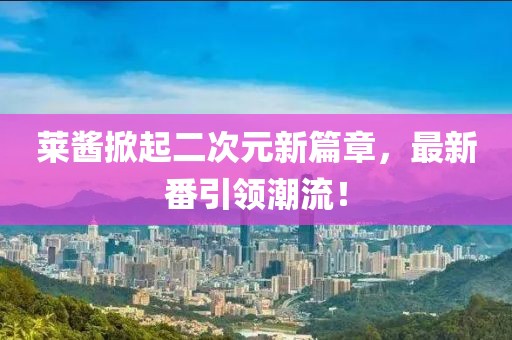 萊醬掀起二次元新篇章，最新番引領潮流！