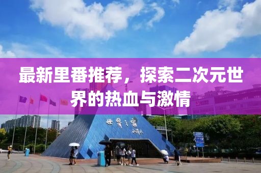 最新里番推薦，探索二次元世界的熱血與激情