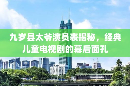 九歲縣太爺演員表揭秘，經(jīng)典兒童電視劇的幕后面孔