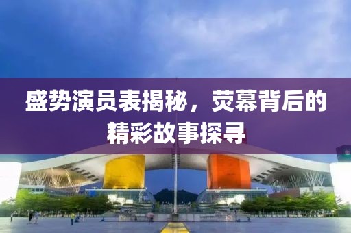 盛勢(shì)演員表揭秘，熒幕背后的精彩故事探尋