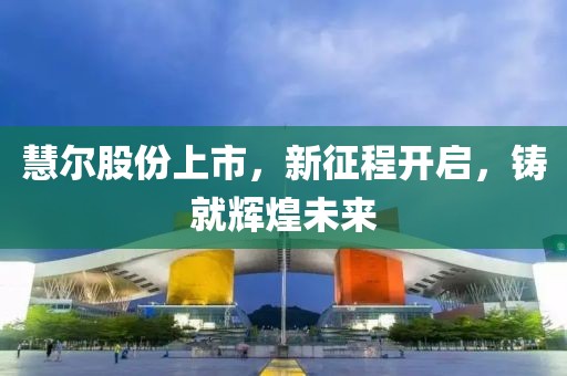 慧爾股份上市，新征程開啟，鑄就輝煌未來