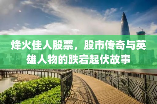 烽火佳人股票，股市傳奇與英雄人物的跌宕起伏故事