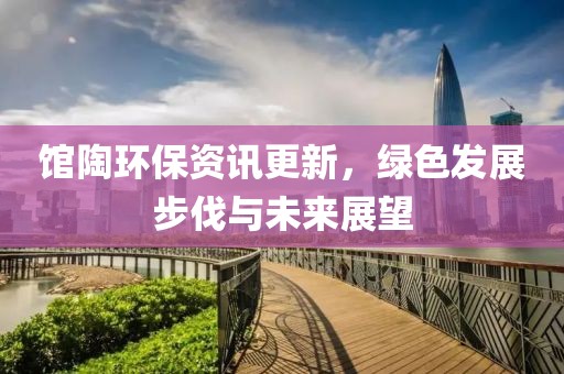 館陶環(huán)保資訊更新，綠色發(fā)展步伐與未來展望