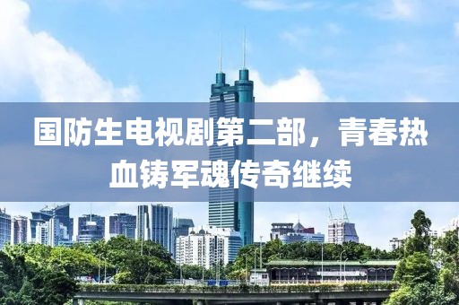 國防生電視劇第二部，青春熱血鑄軍魂傳奇繼續(xù)