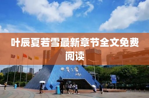 葉辰夏若雪最新章節(jié)全文免費(fèi)閱讀