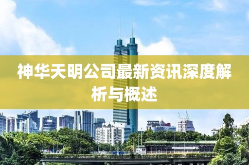 神華天明公司最新資訊深度解析與概述