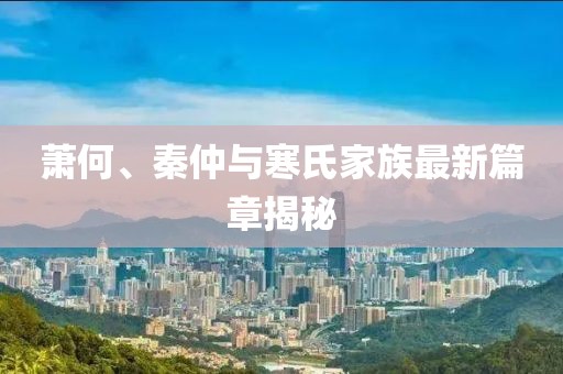 蕭何、秦仲與寒氏家族最新篇章揭秘