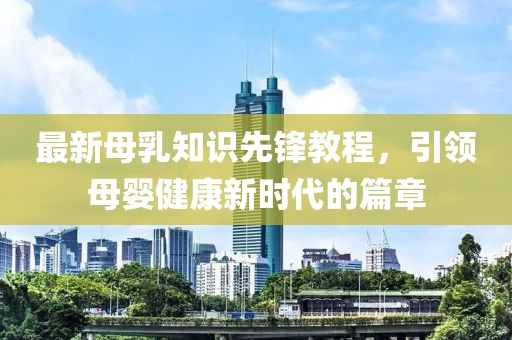 最新母乳知識(shí)先鋒教程，引領(lǐng)母嬰健康新時(shí)代的篇章