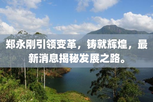 鄭永剛引領變革，鑄就輝煌，最新消息揭秘發(fā)展之路。