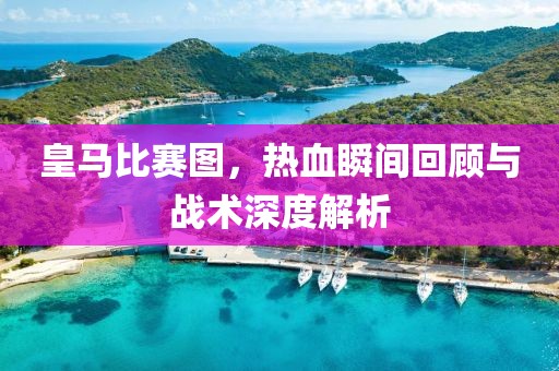 皇馬比賽圖，熱血瞬間回顧與戰(zhàn)術(shù)深度解析