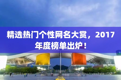精選熱門個性網(wǎng)名大賞，2017年度榜單出爐！