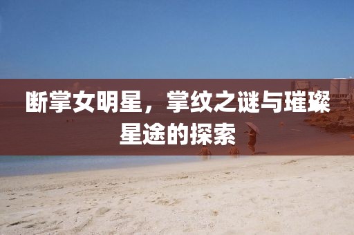 斷掌女明星，掌紋之謎與璀璨星途的探索
