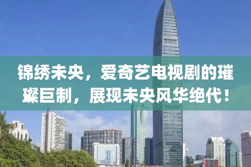 錦繡未央，愛奇藝電視劇的璀璨巨制，展現(xiàn)未央風(fēng)華絕代！