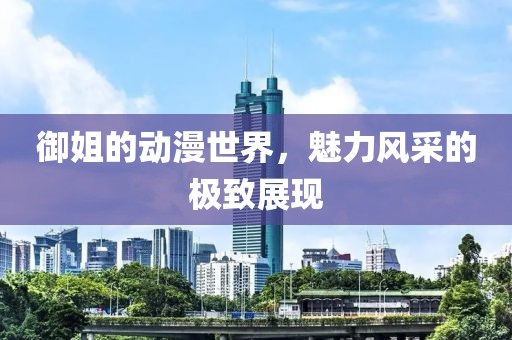 御姐的動漫世界，魅力風(fēng)采的極致展現(xiàn)