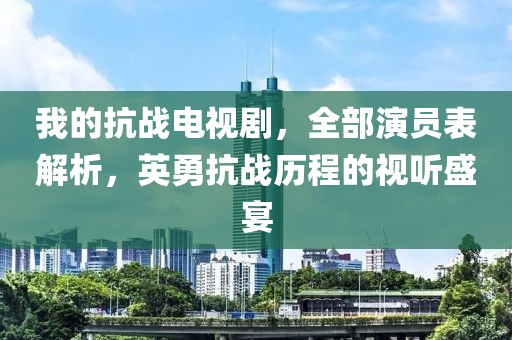 我的抗戰(zhàn)電視劇，全部演員表解析，英勇抗戰(zhàn)歷程的視聽盛宴