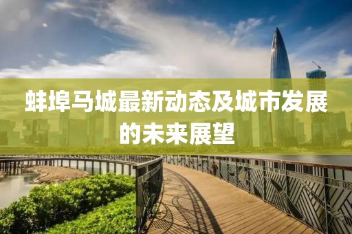 蚌埠馬城最新動態(tài)及城市發(fā)展的未來展望