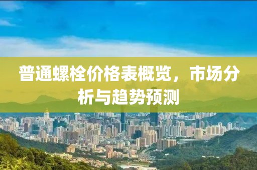 普通螺栓價(jià)格表概覽，市場(chǎng)分析與趨勢(shì)預(yù)測(cè)